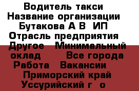 Водитель такси › Название организации ­ Бутакова А.В, ИП › Отрасль предприятия ­ Другое › Минимальный оклад ­ 1 - Все города Работа » Вакансии   . Приморский край,Уссурийский г. о. 